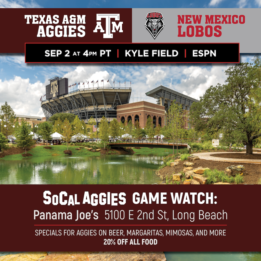 Texas A&M Aggies versus New Mexico Lobos. September 2nd at 4pm Pacific. Game is at Kyle Field and broadcast on ESPN. The SoCal Aggies game watch is at Panama Joe's at 5100 E 2nd St, Long Beach, CA. Specials for Aggies on beer, margaritas, mimosas, and more. 20% of all food!